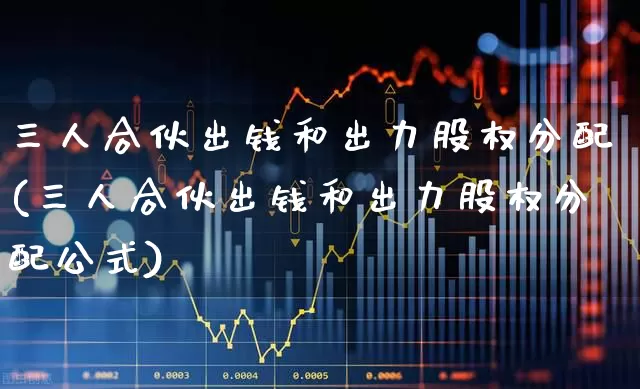 三人合伙出钱和出力股权分配(三人合伙出钱和出力股权分配公式)_https://www.haiwangdasha.com_上交所_第1张