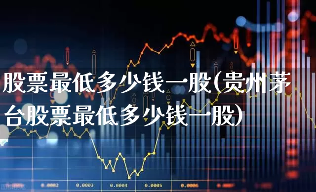 股票最低多少钱一股(贵州茅台股票最低多少钱一股)_https://www.haiwangdasha.com_深交所_第1张