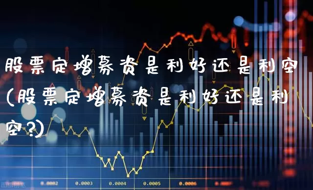 股票定增募资是利好还是利空(股票定增募资是利好还是利空?)_https://www.haiwangdasha.com_深交所_第1张