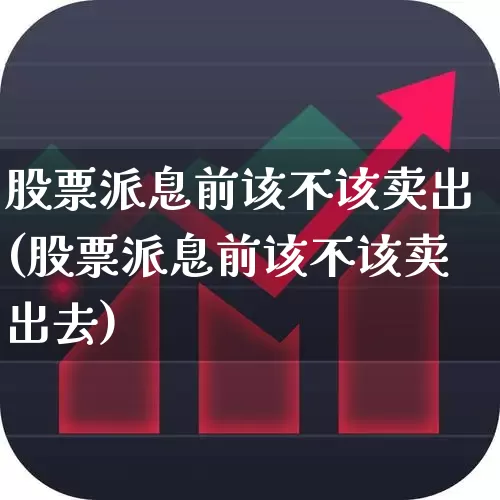 股票派息前该不该卖出(股票派息前该不该卖出去)_https://www.haiwangdasha.com_上交所_第1张