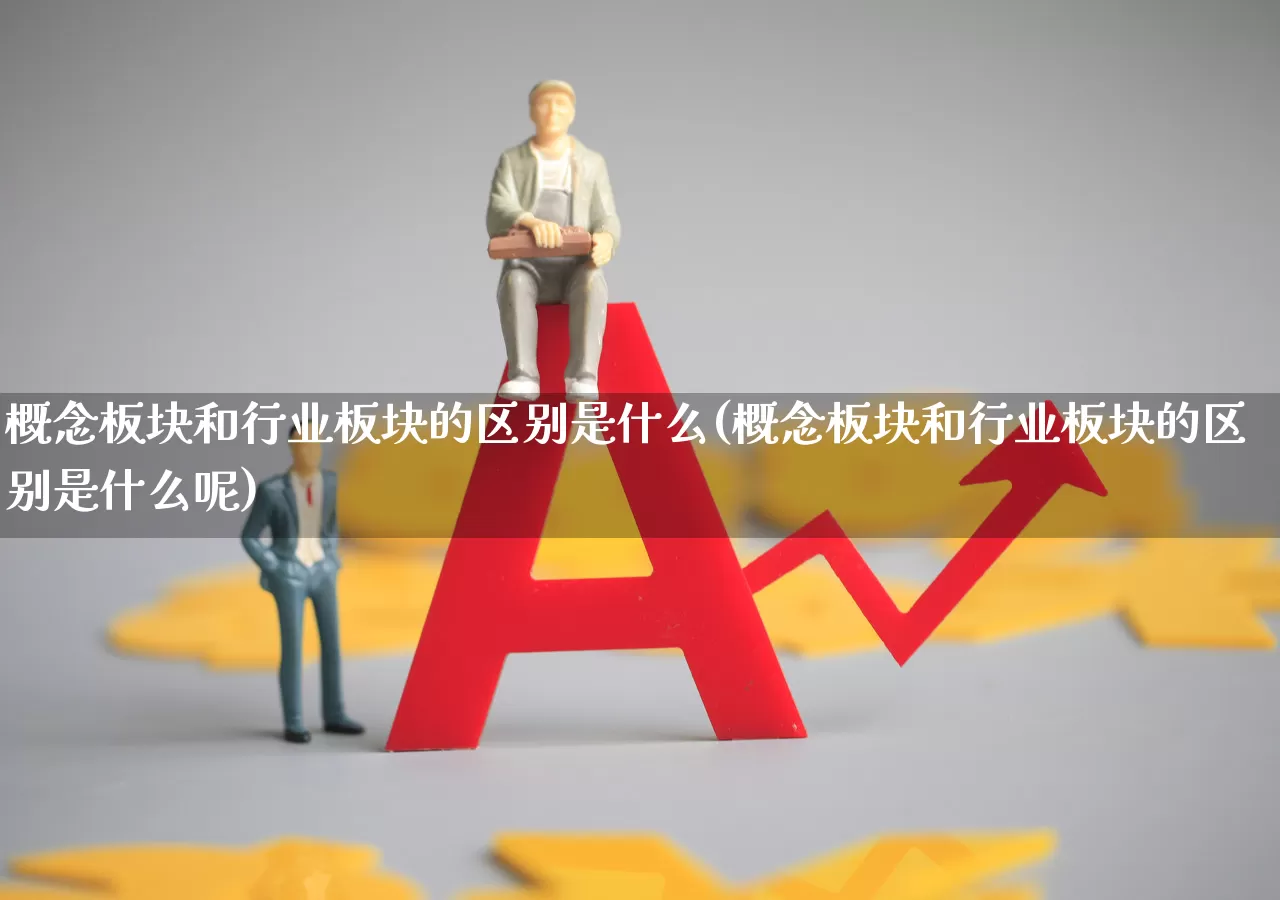 概念板块和行业板块的区别是什么(概念板块和行业板块的区别是什么呢)_https://www.haiwangdasha.com_深交所_第1张