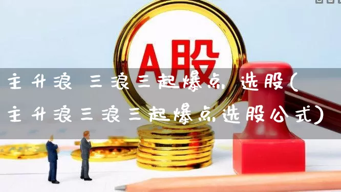 主升浪 三浪三起爆点 选股(主升浪三浪三起爆点选股公式)_https://www.haiwangdasha.com_科创板_第1张