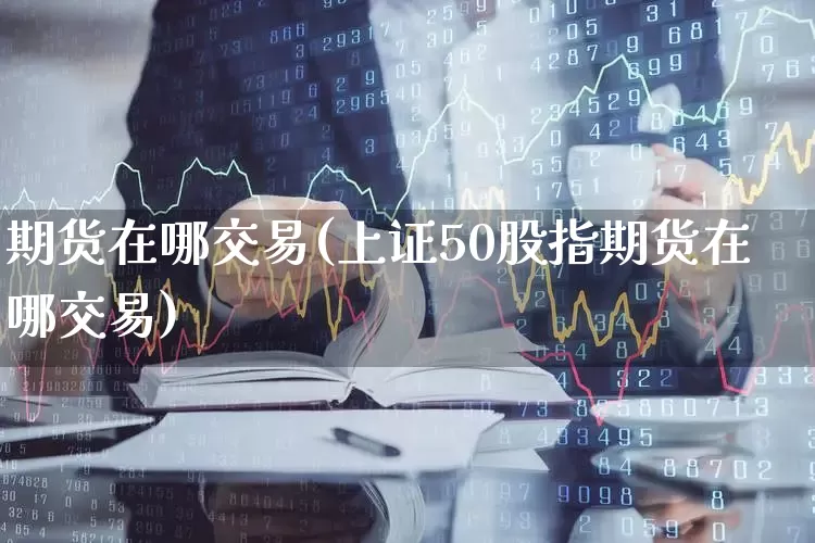 期货在哪交易(上证50股指期货在哪交易)_https://www.haiwangdasha.com_广期所_第1张
