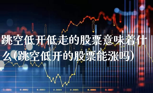 跳空低开低走的股票意味着什么(跳空低开的股票能涨吗)_https://www.haiwangdasha.com_深交所_第1张
