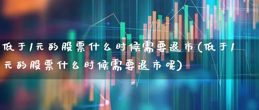 低于1元的股票什么时候需要退市(低于1元的股票什么时候需要退市呢)_https://www.haiwangdasha.com_北交所_第1张