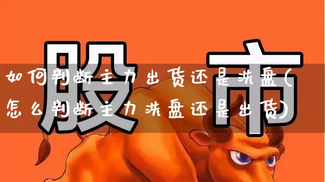 如何判断主力出货还是洗盘(怎么判断主力洗盘还是出货)_https://www.haiwangdasha.com_深交所_第1张