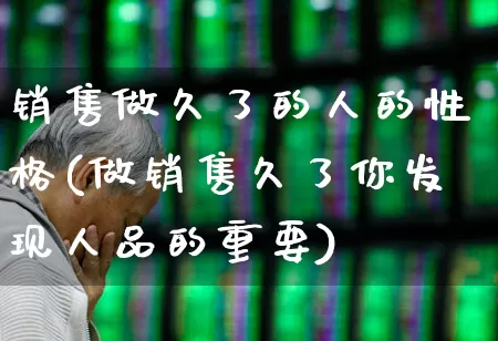 销售做久了的人的性格(做销售久了你发现人品的重要)_https://www.haiwangdasha.com_创业板_第1张