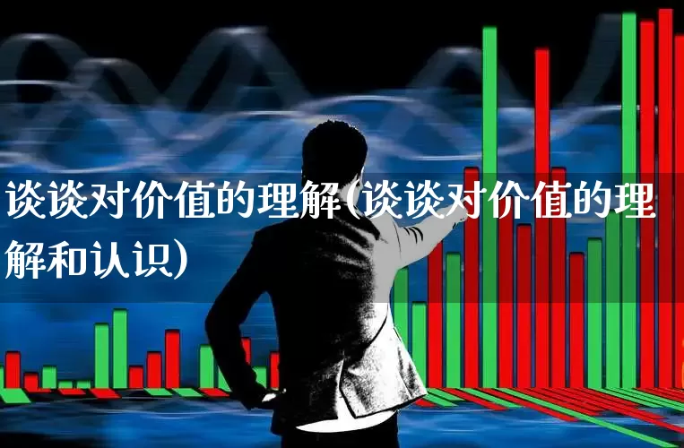 谈谈对价值的理解(谈谈对价值的理解和认识)_https://www.haiwangdasha.com_上交所_第1张