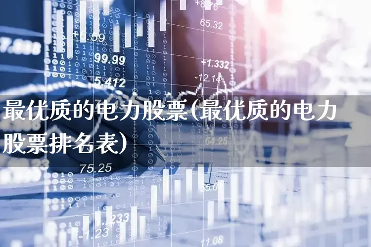 最优质的电力股票(最优质的电力股票排名表)_https://www.haiwangdasha.com_上交所_第1张