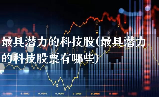 最具潜力的科技股(最具潜力的科技股票有哪些)_https://www.haiwangdasha.com_深交所_第1张