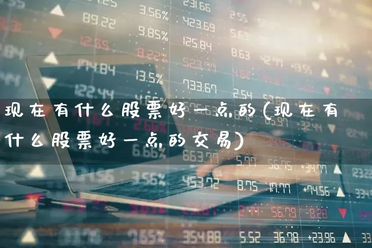 现在有什么股票好一点的(现在有什么股票好一点的交易)_https://www.haiwangdasha.com_创业板_第1张