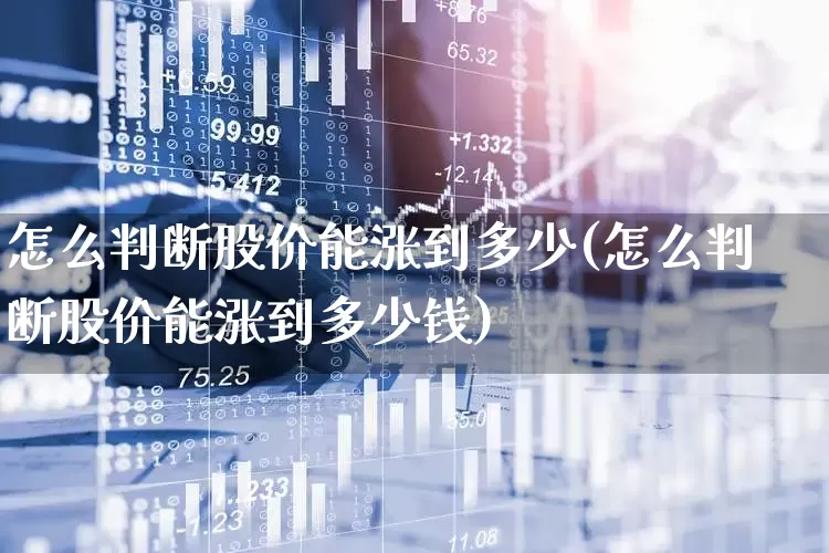 怎么判断股价能涨到多少(怎么判断股价能涨到多少钱)_https://www.haiwangdasha.com_北交所_第1张