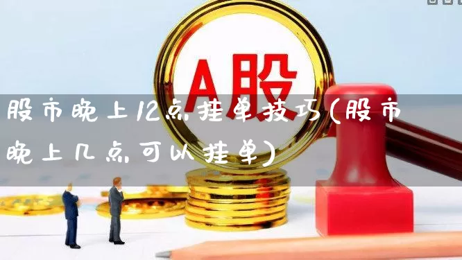 股市晚上12点挂单技巧(股市晚上几点可以挂单)_https://www.haiwangdasha.com_创业板_第1张