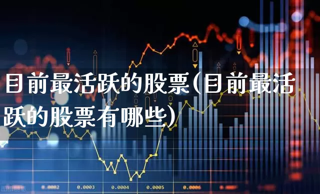 目前最活跃的股票(目前最活跃的股票有哪些)_https://www.haiwangdasha.com_深交所_第1张