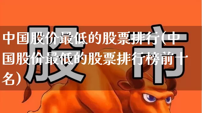 中国股价最低的股票排行(中国股价最低的股票排行榜前十名)_https://www.haiwangdasha.com_深交所_第1张