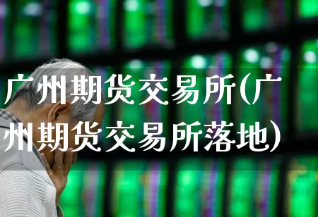 广州期货交易所(广州期货交易所落地)_https://www.haiwangdasha.com_广期所_第1张
