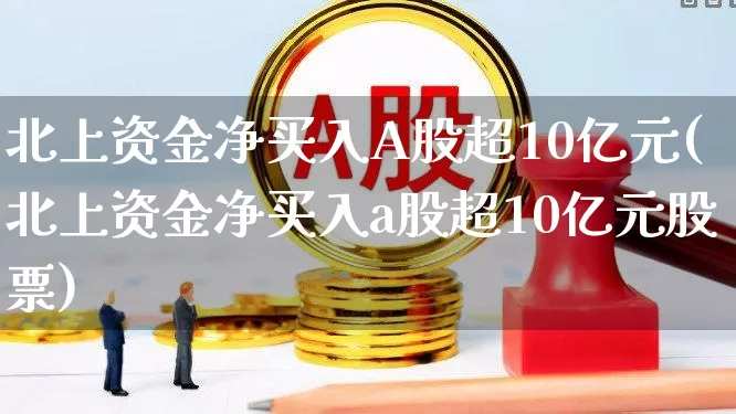 北上资金净买入A股超10亿元(北上资金净买入a股超10亿元股票)_https://www.haiwangdasha.com_深交所_第1张
