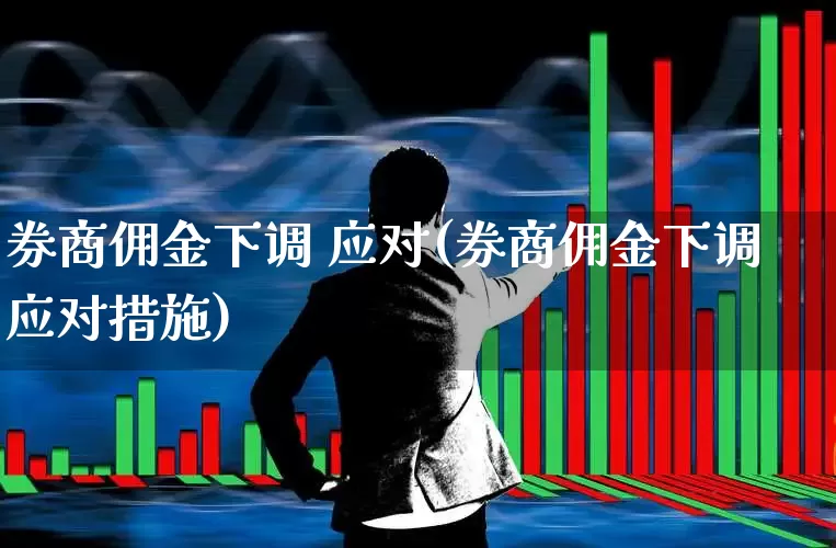 券商佣金下调 应对(券商佣金下调应对措施)_https://www.haiwangdasha.com_上交所_第1张