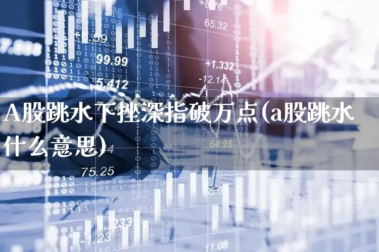 A股跳水下挫深指破万点(a股跳水什么意思)_https://www.haiwangdasha.com_上交所_第1张