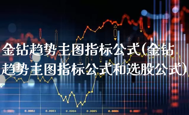 金钻趋势主图指标公式(金钻趋势主图指标公式和选股公式)_https://www.haiwangdasha.com_创业板_第1张