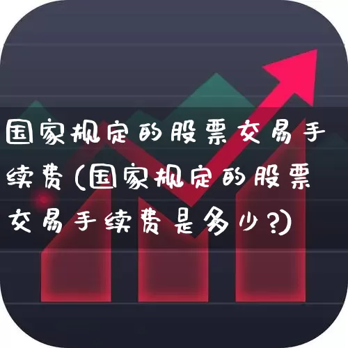国家规定的股票交易手续费(国家规定的股票交易手续费是多少?)_https://www.haiwangdasha.com_创业板_第1张