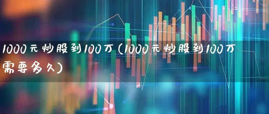 1000元炒股到100万(1000元炒股到100万需要多久)_https://www.haiwangdasha.com_科创板_第1张