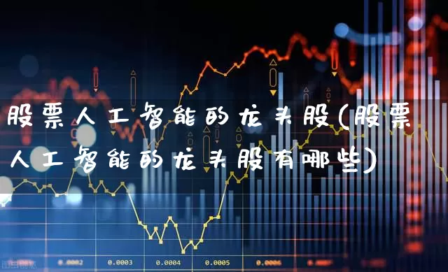 股票人工智能的龙头股(股票人工智能的龙头股有哪些)_https://www.haiwangdasha.com_深交所_第1张