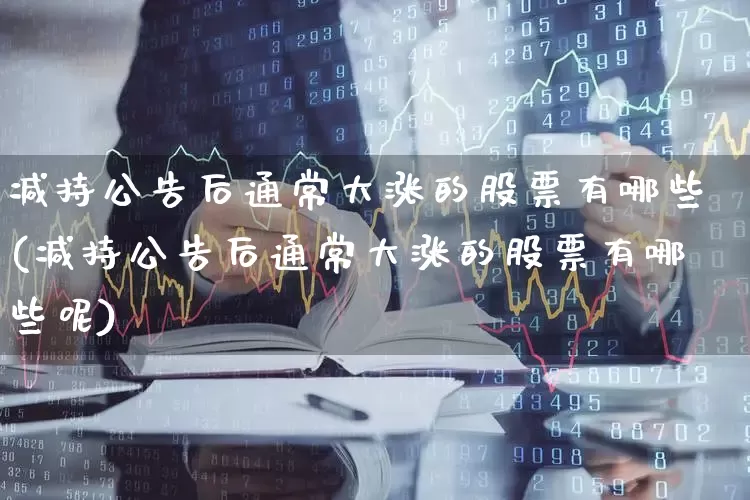 减持公告后通常大涨的股票有哪些(减持公告后通常大涨的股票有哪些呢)_https://www.haiwangdasha.com_北交所_第1张