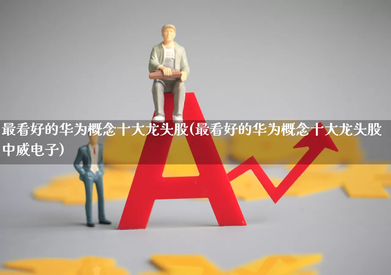 最看好的华为概念十大龙头股(最看好的华为概念十大龙头股中威电子)_https://www.haiwangdasha.com_深交所_第1张
