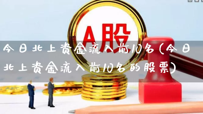 今日北上资金流入前10名(今日北上资金流入前10名的股票)_https://www.haiwangdasha.com_北交所_第1张