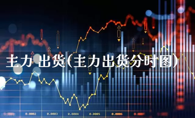 主力 出货(主力出货分时图)_https://www.haiwangdasha.com_科创板_第1张