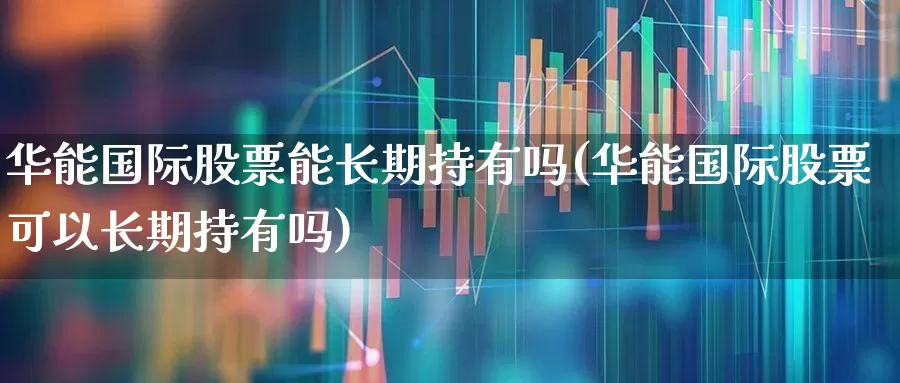 华能国际股票能长期持有吗(华能国际股票可以长期持有吗)_https://www.haiwangdasha.com_上交所_第1张