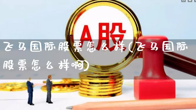 飞马国际股票怎么样(飞马国际股票怎么样啊)_https://www.haiwangdasha.com_深交所_第1张