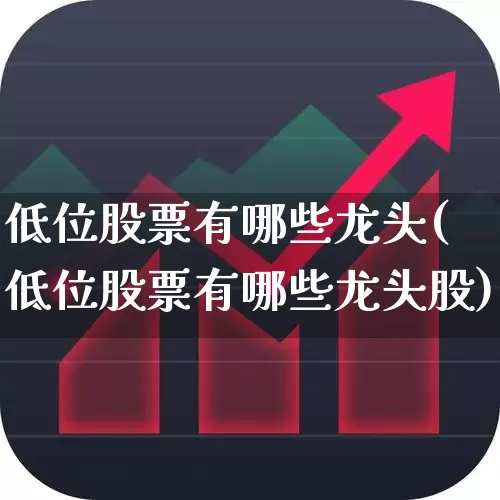 低位股票有哪些龙头(低位股票有哪些龙头股)_https://www.haiwangdasha.com_科创板_第1张