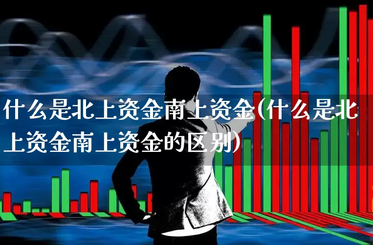 什么是北上资金南上资金(什么是北上资金南上资金的区别)_https://www.haiwangdasha.com_上交所_第1张