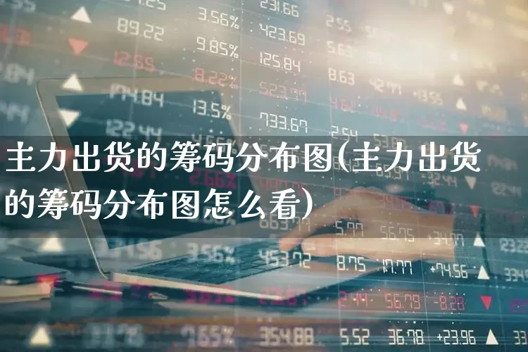 主力出货的筹码分布图(主力出货的筹码分布图怎么看)_https://www.haiwangdasha.com_创业板_第1张