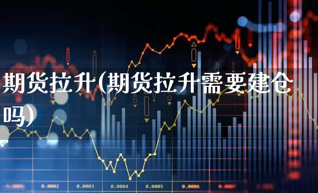 期货拉升(期货拉升需要建仓吗)_https://www.haiwangdasha.com_上期所_第1张
