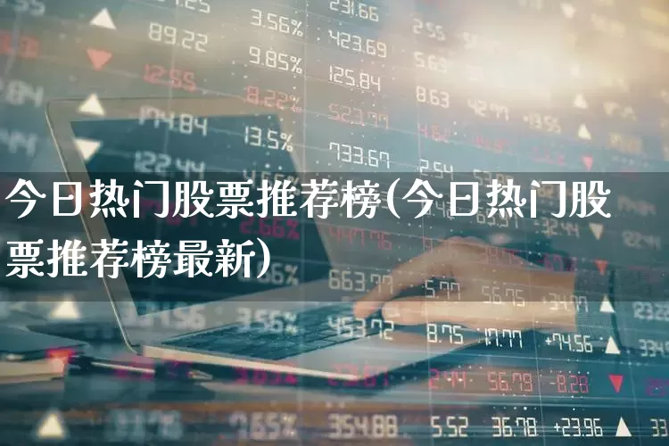 今日热门股票推荐榜(今日热门股票推荐榜最新)_https://www.haiwangdasha.com_深交所_第1张
