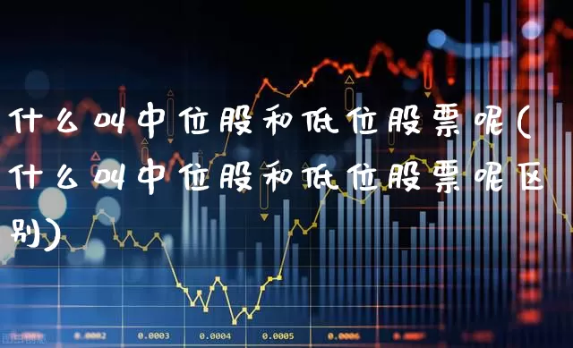 什么叫中位股和低位股票呢(什么叫中位股和低位股票呢区别)_https://www.haiwangdasha.com_深交所_第1张