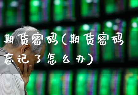 期货密码(期货密码忘记了怎么办)_https://www.haiwangdasha.com_上期能源_第1张