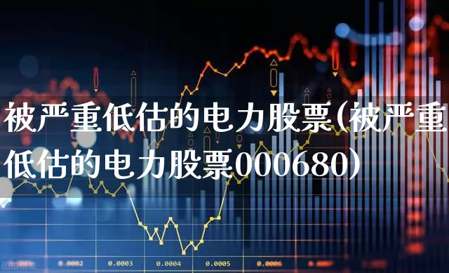 被严重低估的电力股票(被严重低估的电力股票000680)_https://www.haiwangdasha.com_上交所_第1张