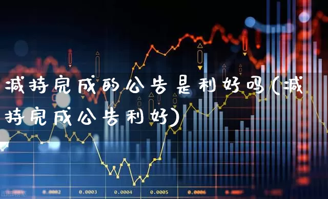 减持完成的公告是利好吗(减持完成公告利好)_https://www.haiwangdasha.com_上交所_第1张