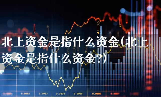 北上资金是指什么资金(北上资金是指什么资金?)_https://www.haiwangdasha.com_上交所_第1张