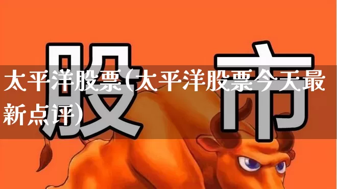 太平洋股票(太平洋股票今天最新点评)_https://www.haiwangdasha.com_科创板_第1张