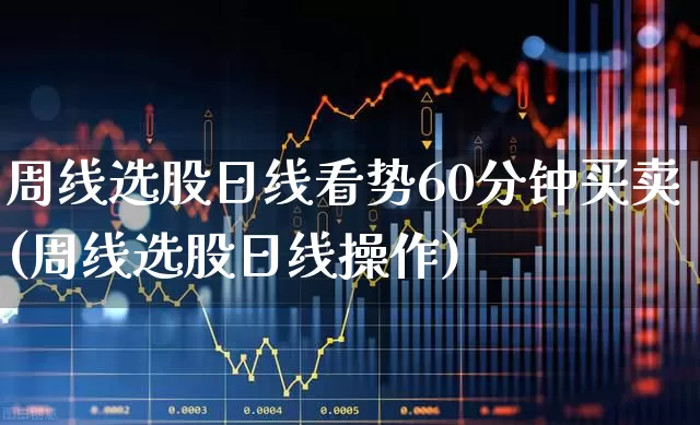 周线选股日线看势60分钟买卖(周线选股日线操作)_https://www.haiwangdasha.com_创业板_第1张