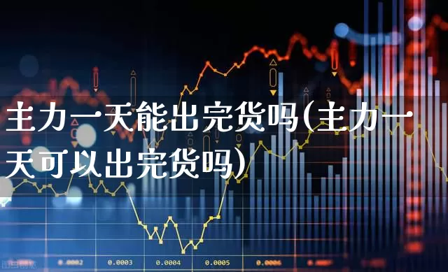 主力一天能出完货吗(主力一天可以出完货吗)_https://www.haiwangdasha.com_科创板_第1张