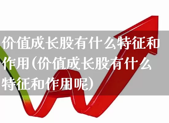 价值成长股有什么特征和作用(价值成长股有什么特征和作用呢)_https://www.haiwangdasha.com_上交所_第1张
