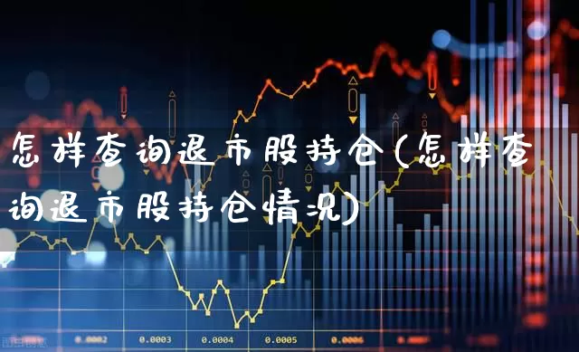 怎样查询退市股持仓(怎样查询退市股持仓情况)_https://www.haiwangdasha.com_科创板_第1张