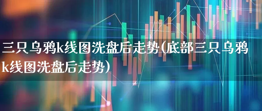 三只乌鸦k线图洗盘后走势(底部三只乌鸦k线图洗盘后走势)_https://www.haiwangdasha.com_科创板_第1张