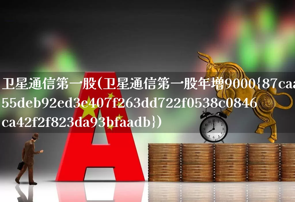 卫星通信第一股(卫星通信第一股年增9000%)_https://www.haiwangdasha.com_北交所_第1张